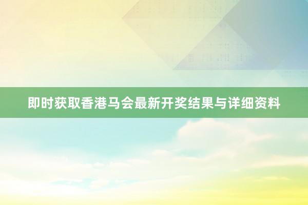 即时获取香港马会最新开奖结果与详细资料