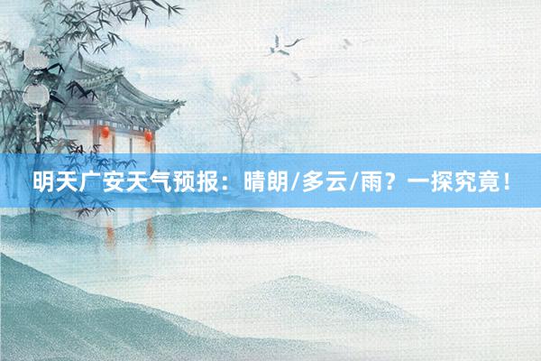 明天广安天气预报：晴朗/多云/雨？一探究竟！