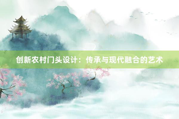 创新农村门头设计：传承与现代融合的艺术