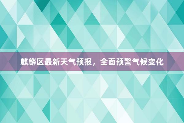 麒麟区最新天气预报，全面预警气候变化