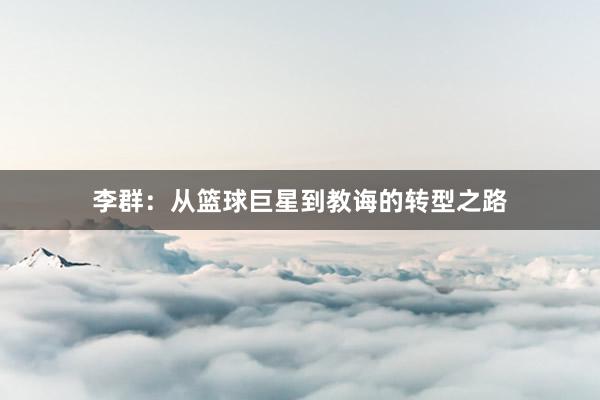 李群：从篮球巨星到教诲的转型之路